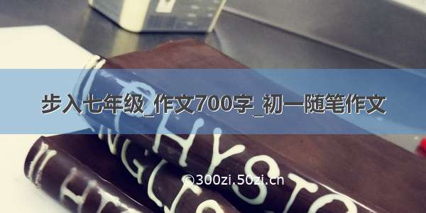 步入七年级_作文700字_初一随笔作文