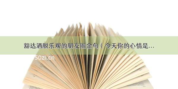 豁达洒脱乐观的朋友圈金句（今天你的心情是...