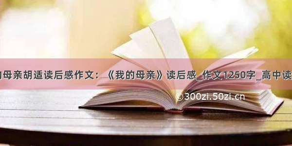 我的母亲胡适读后感作文：《我的母亲》读后感_作文1250字_高中读后感