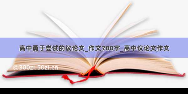 高中勇于尝试的议论文_作文700字_高中议论文作文