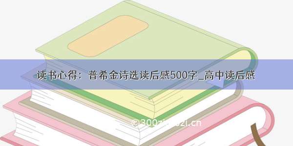 读书心得：普希金诗选读后感500字_高中读后感