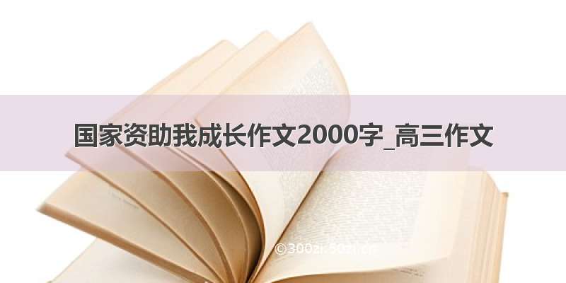 国家资助我成长作文2000字_高三作文