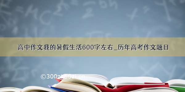 高中作文我的暑假生活600字左右_历年高考作文题目