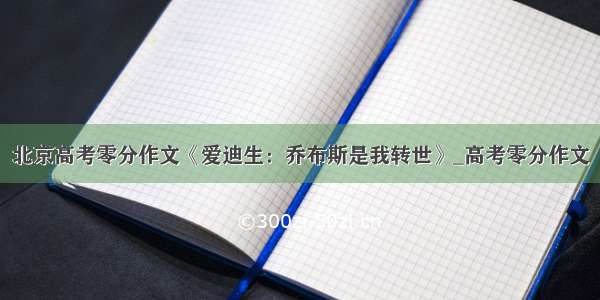 北京高考零分作文《爱迪生：乔布斯是我转世》_高考零分作文