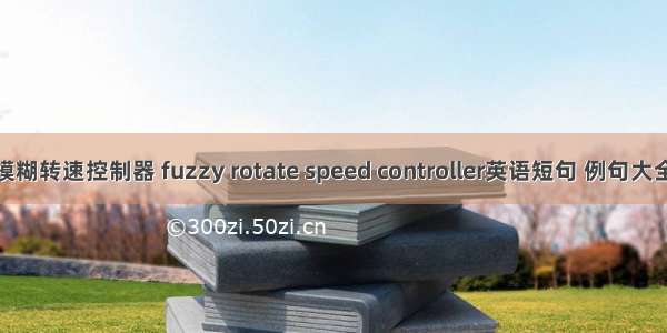 模糊转速控制器 fuzzy rotate speed controller英语短句 例句大全