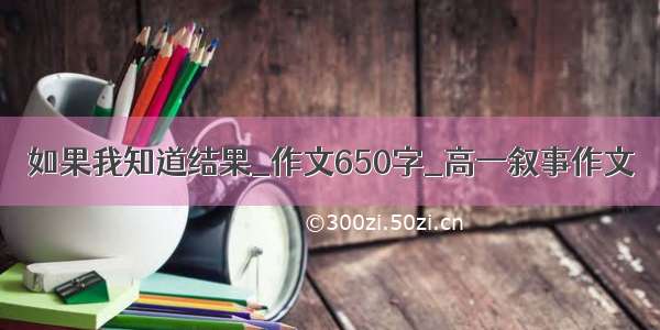 如果我知道结果_作文650字_高一叙事作文