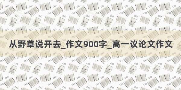 从野草说开去_作文900字_高一议论文作文