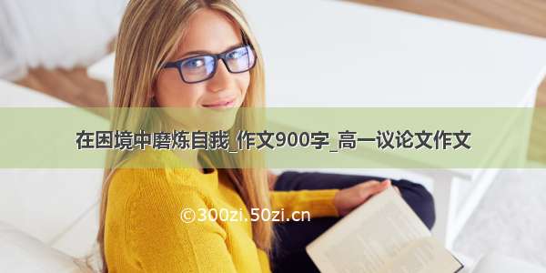 在困境中磨炼自我_作文900字_高一议论文作文