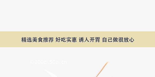 精选美食推荐 好吃实惠 诱人开胃 自己做很放心