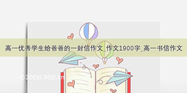 高一优秀学生给爸爸的一封信作文_作文1900字_高一书信作文