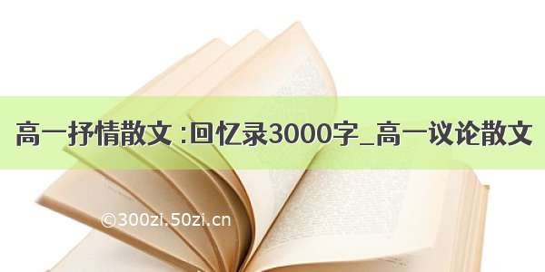 高一抒情散文 :回忆录3000字_高一议论散文