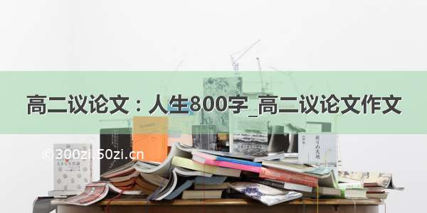 高二议论文 : 人生800字_高二议论文作文