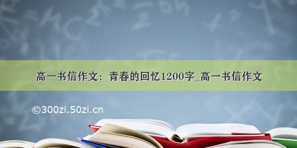 高一书信作文：青春的回忆1200字_高一书信作文