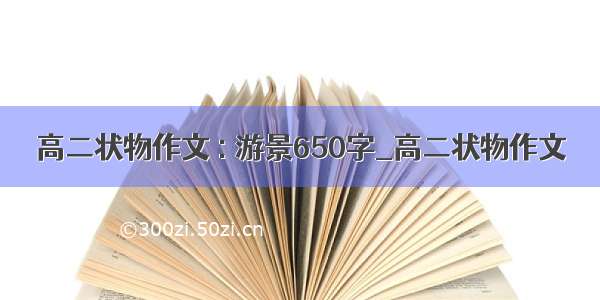 高二状物作文 : 游景650字_高二状物作文