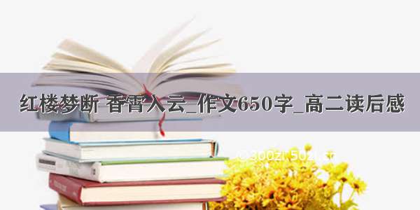 红楼梦断 香霄入云_作文650字_高二读后感