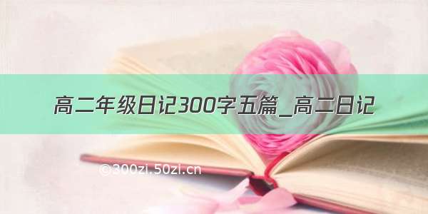 高二年级日记300字五篇_高二日记