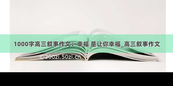 1000字高三叙事作文：幸福 是让你幸福_高三叙事作文