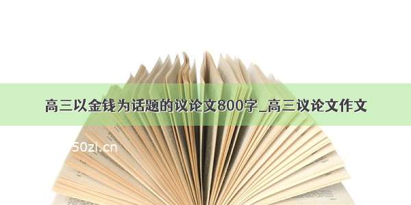 高三以金钱为话题的议论文800字_高三议论文作文