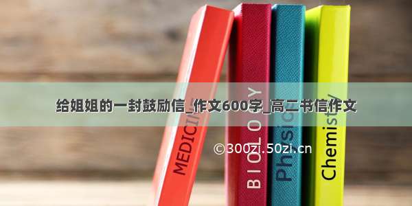 给姐姐的一封鼓励信_作文600字_高二书信作文