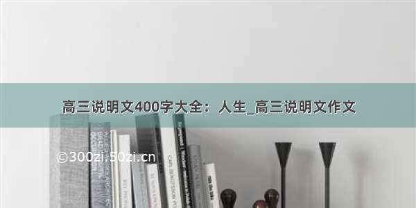 高三说明文400字大全：人生_高三说明文作文