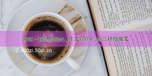 常怀一颗感恩的心_作文700字_高三抒情散文