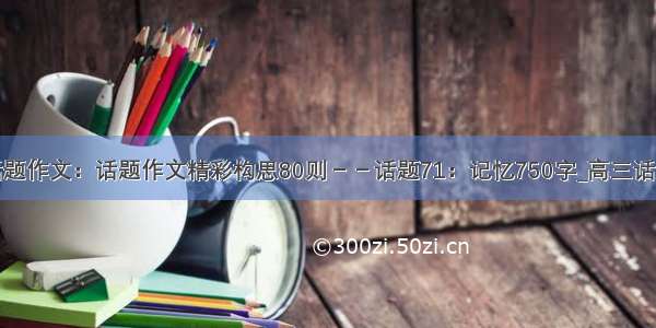 高三话题作文：话题作文精彩构思80则－－话题71：记忆750字_高三话题作文