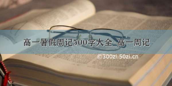 高一暑假周记500字大全_高一周记