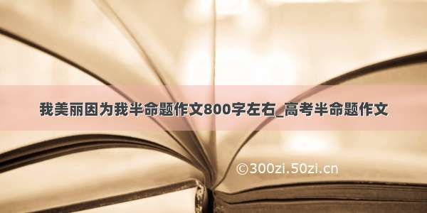 我美丽因为我半命题作文800字左右_高考半命题作文