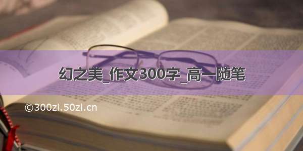 幻之美_作文300字_高一随笔