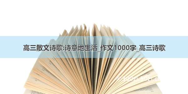 高三散文诗歌:诗意地生活_作文1000字_高三诗歌