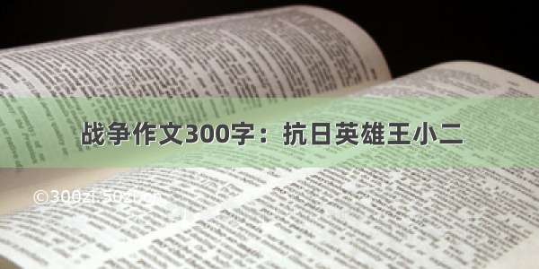 战争作文300字：抗日英雄王小二