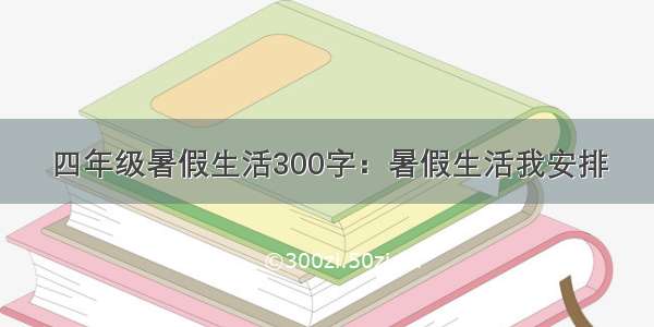 四年级暑假生活300字：暑假生活我安排