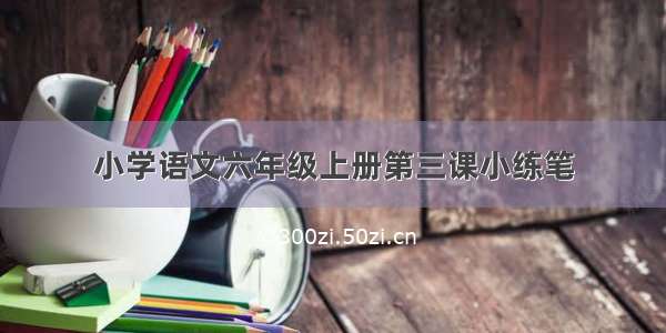 小学语文六年级上册第三课小练笔