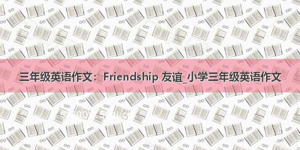 三年级英语作文：Friendship 友谊_小学三年级英语作文