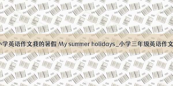小学英语作文我的暑假 My summer holidays_小学三年级英语作文