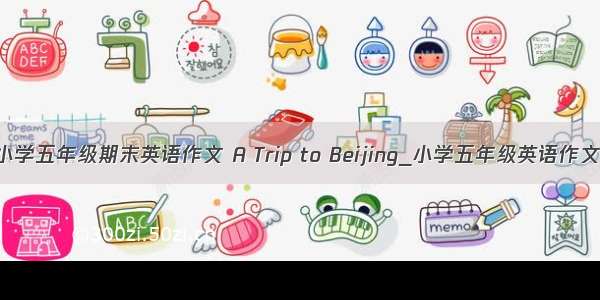 小学五年级期末英语作文 A Trip to Beijing_小学五年级英语作文