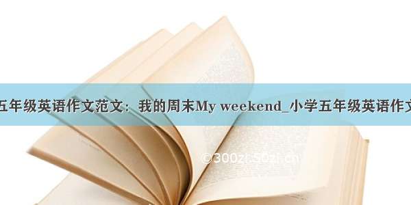 五年级英语作文范文：我的周末My weekend_小学五年级英语作文