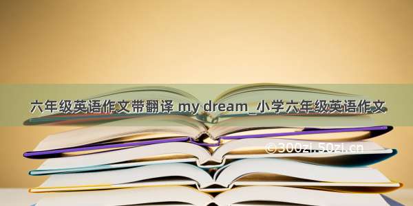六年级英语作文带翻译 my dream_小学六年级英语作文