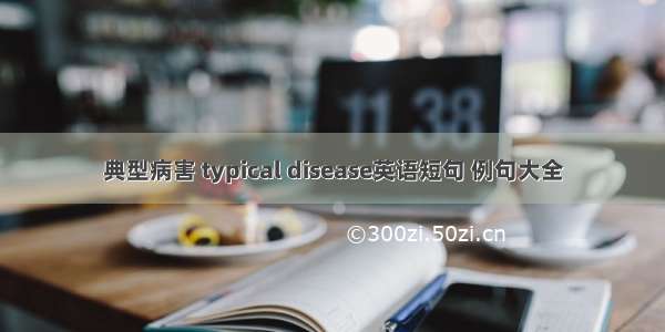 典型病害 typical disease英语短句 例句大全