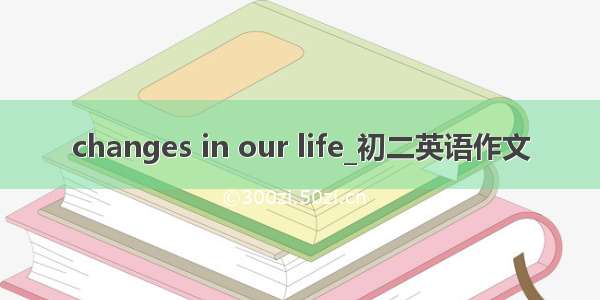 changes in our life_初二英语作文