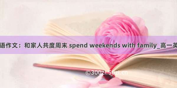 高一英语作文：和家人共度周末 spend weekends with family_高一英语作文