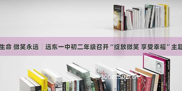 珍爱生命 微笑永远│远东一中初二年级召开“绽放微笑 享受幸福”主题班会