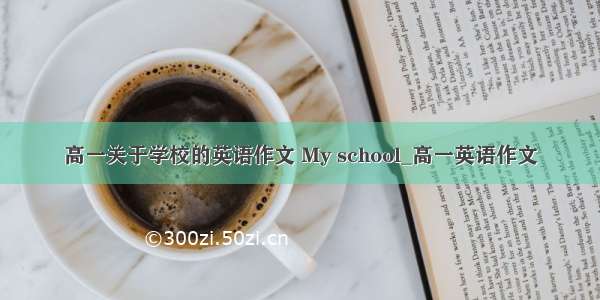 高一关于学校的英语作文 My school_高一英语作文