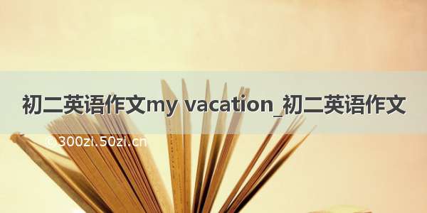 初二英语作文my vacation_初二英语作文
