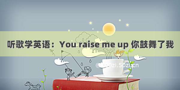 听歌学英语：You raise me up 你鼓舞了我