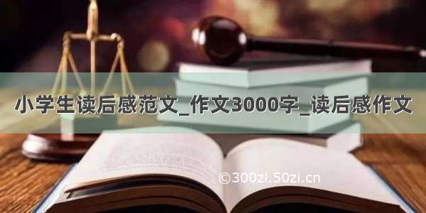 小学生读后感范文_作文3000字_读后感作文