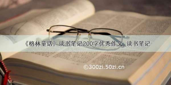 《格林童话》读书笔记200字优秀作文_读书笔记