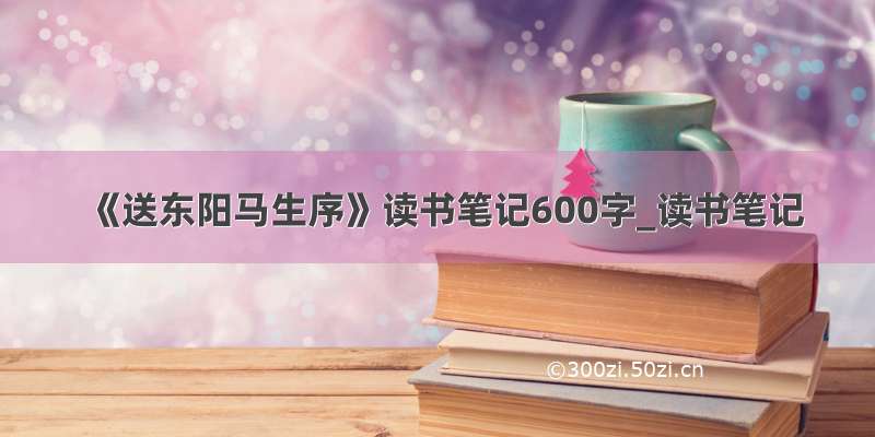 《送东阳马生序》读书笔记600字_读书笔记