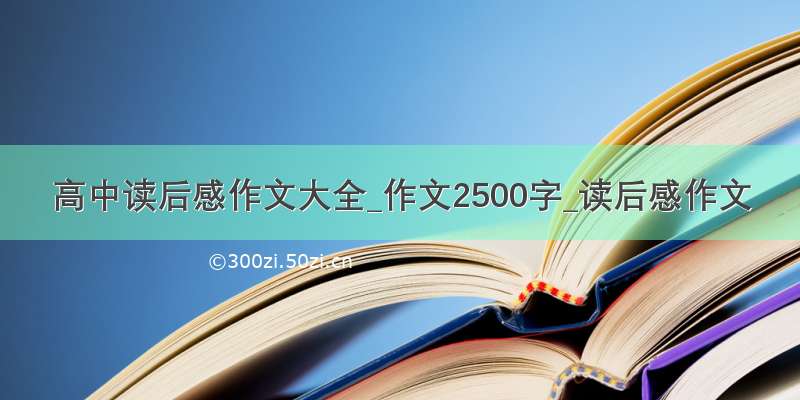 高中读后感作文大全_作文2500字_读后感作文