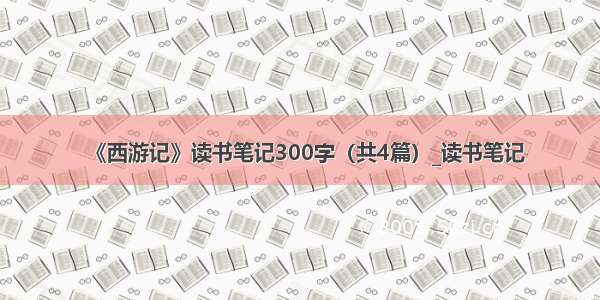 《西游记》读书笔记300字（共4篇）_读书笔记